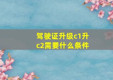 驾驶证升级c1升c2需要什么条件