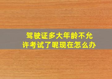 驾驶证多大年龄不允许考试了呢现在怎么办