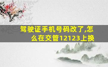 驾驶证手机号码改了,怎么在交管12123上换