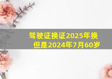 驾驶证换证2025年换但是2024年7月60岁