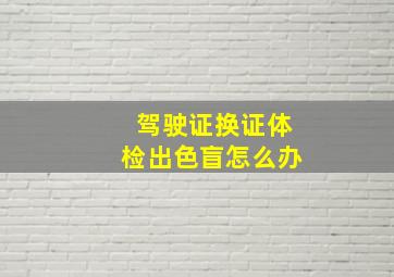 驾驶证换证体检出色盲怎么办