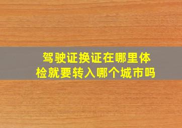 驾驶证换证在哪里体检就要转入哪个城市吗