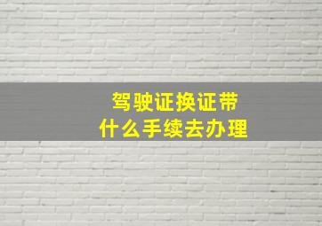 驾驶证换证带什么手续去办理