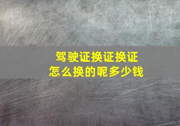 驾驶证换证换证怎么换的呢多少钱