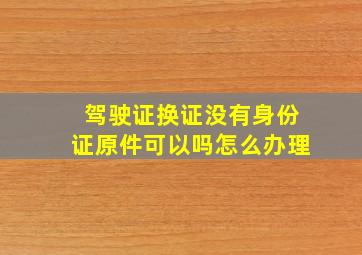 驾驶证换证没有身份证原件可以吗怎么办理