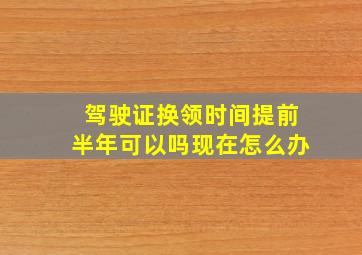 驾驶证换领时间提前半年可以吗现在怎么办