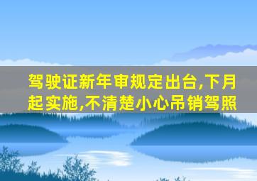 驾驶证新年审规定出台,下月起实施,不清楚小心吊销驾照