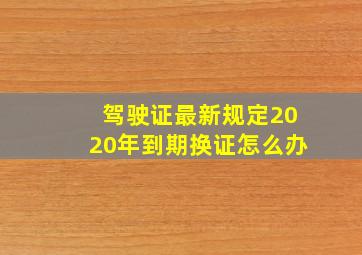 驾驶证最新规定2020年到期换证怎么办