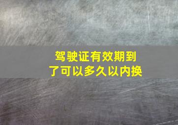 驾驶证有效期到了可以多久以内换