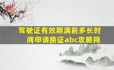 驾驶证有效期满前多长时间申请换证abc攻略网