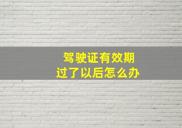 驾驶证有效期过了以后怎么办