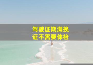 驾驶证期满换证不需要体检