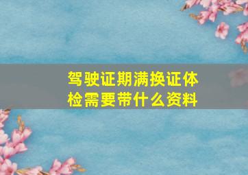 驾驶证期满换证体检需要带什么资料