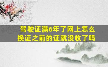 驾驶证满6年了网上怎么换证之前的证就没收了吗