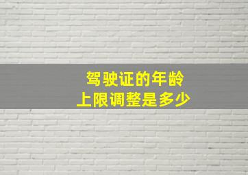 驾驶证的年龄上限调整是多少