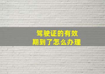 驾驶证的有效期到了怎么办理