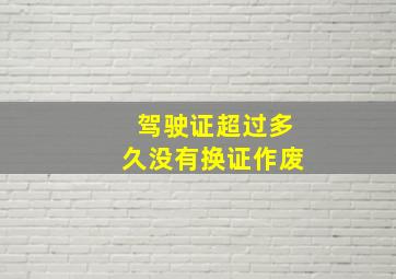 驾驶证超过多久没有换证作废