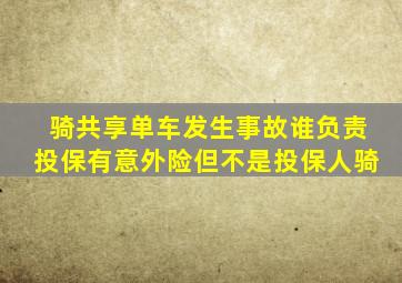 骑共享单车发生事故谁负责投保有意外险但不是投保人骑