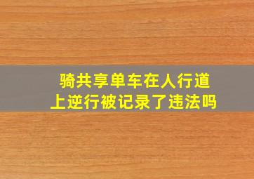 骑共享单车在人行道上逆行被记录了违法吗