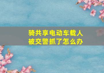 骑共享电动车载人被交警抓了怎么办