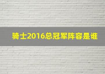 骑士2016总冠军阵容是谁