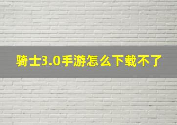 骑士3.0手游怎么下载不了