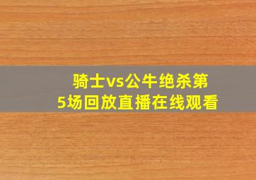 骑士vs公牛绝杀第5场回放直播在线观看