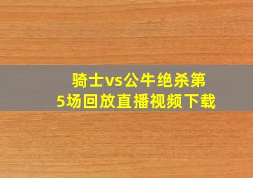 骑士vs公牛绝杀第5场回放直播视频下载