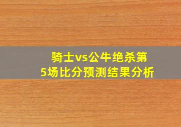 骑士vs公牛绝杀第5场比分预测结果分析