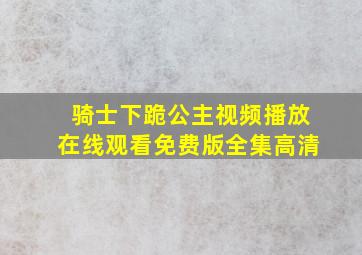 骑士下跪公主视频播放在线观看免费版全集高清