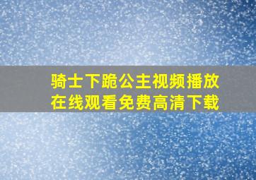 骑士下跪公主视频播放在线观看免费高清下载