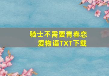 骑士不需要青春恋爱物语TXT下载