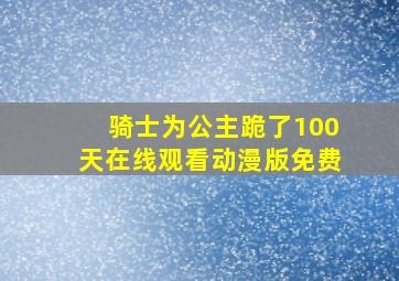 骑士为公主跪了100天在线观看动漫版免费