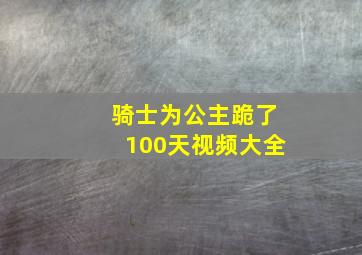 骑士为公主跪了100天视频大全