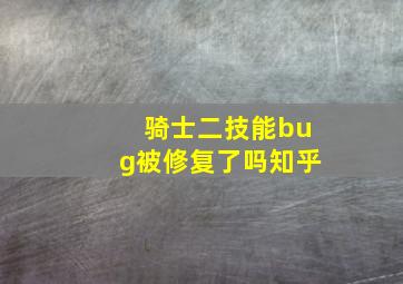 骑士二技能bug被修复了吗知乎