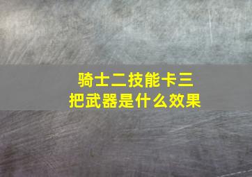 骑士二技能卡三把武器是什么效果