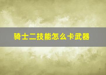 骑士二技能怎么卡武器