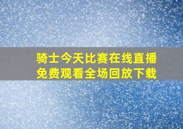 骑士今天比赛在线直播免费观看全场回放下载