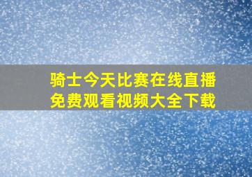 骑士今天比赛在线直播免费观看视频大全下载