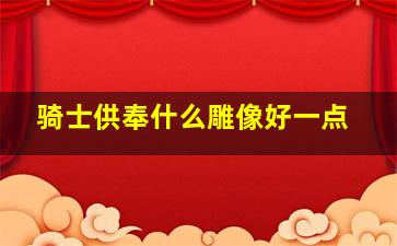 骑士供奉什么雕像好一点