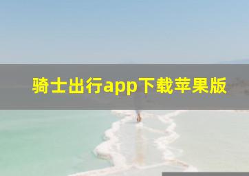 骑士出行app下载苹果版