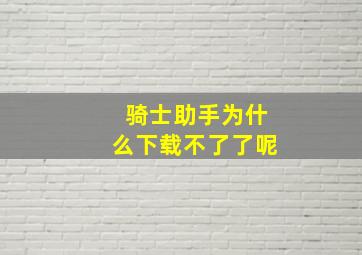 骑士助手为什么下载不了了呢