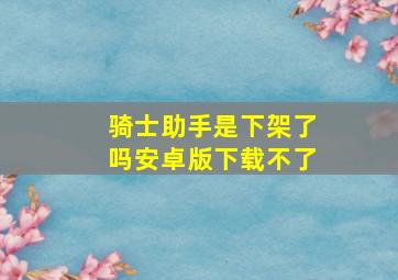 骑士助手是下架了吗安卓版下载不了