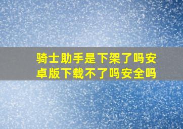 骑士助手是下架了吗安卓版下载不了吗安全吗