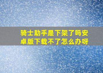 骑士助手是下架了吗安卓版下载不了怎么办呀