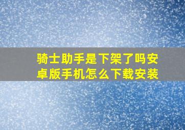 骑士助手是下架了吗安卓版手机怎么下载安装