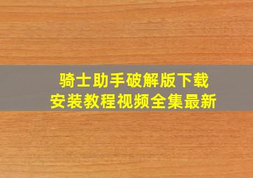 骑士助手破解版下载安装教程视频全集最新