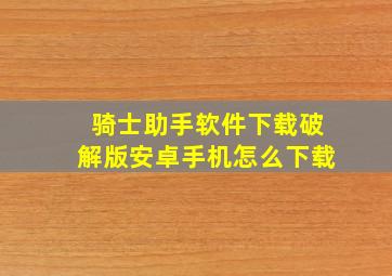 骑士助手软件下载破解版安卓手机怎么下载