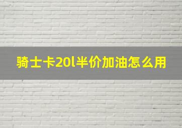 骑士卡20l半价加油怎么用