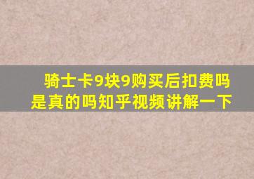 骑士卡9块9购买后扣费吗是真的吗知乎视频讲解一下